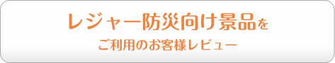 レジャー防災向け景品をご利用のお客様レビュー