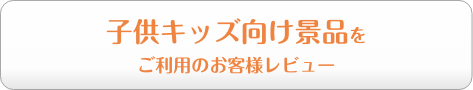 子供キッズ向け景品をご利用のお客様レビュー