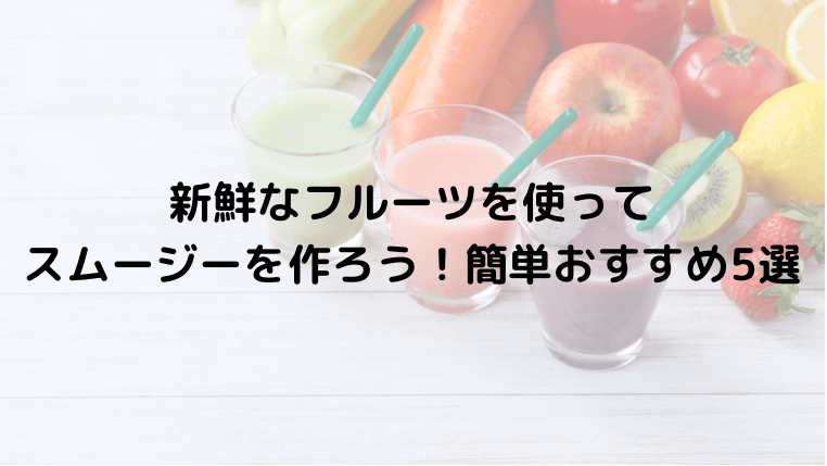 新鮮なフルーツを使ってスムージーを作ろう!簡単おすすめレシピ5選