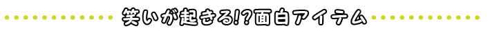 笑いが起きる!?面白アイテム