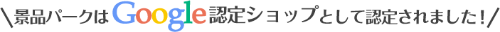 景品パークはGoogle認定ショップとして認定されました！