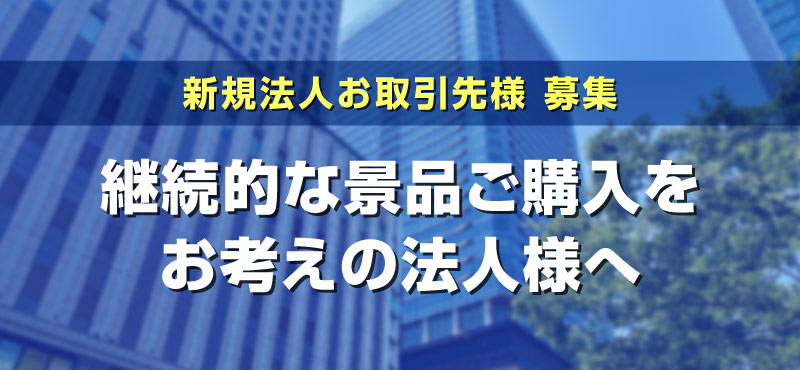 新規法人お取引先様 募集 継続的な景品ご購入をお考えの法人様へ