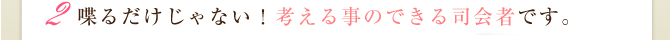 喋るだけじゃない！考える事のできる司会者です。