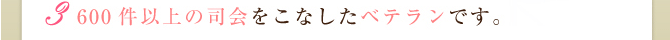 600件以上の司会をこなしたベテランです。