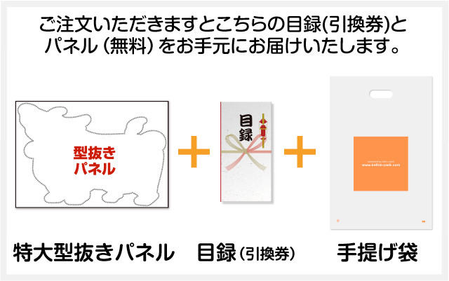 ご注文いただきますと目録(引換券)と特大型抜きパネル（無料）と手提げ袋をお手元にお届けいたします。