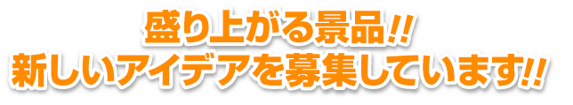 盛り上がる景品！新しいアイデアを募集しています。