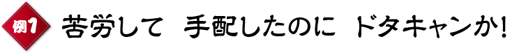 例1 苦労して手配したのにドタキャンか!