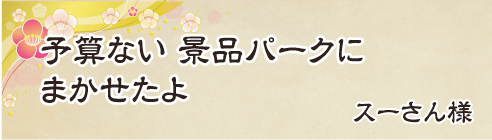 予算ない　景品パークに　まかせたよ