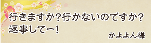 行きますか？行かないのですか？返事してー！